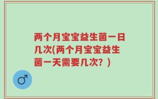 两个月宝宝益生菌一日几次(两个月宝宝益生菌一天需要几次？)