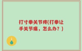 打寸拳关节疼(打拳让手关节痛，怎么办？)
