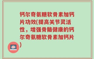 钙尔奇氨糖软骨素加钙片功效(提高关节灵活性，增强骨骼健康的钙尔奇氨糖软骨素加钙片)