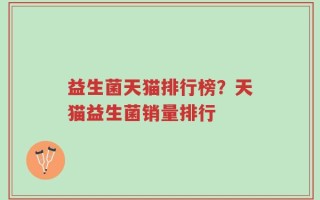 益生菌天猫排行榜？天猫益生菌销量排行