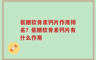 氨糖软骨素钙片作用排名？氨糖软骨素钙片有什么作用