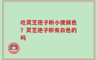 吃灵芝孢子粉小便颜色？灵芝孢子粉有白色的吗
