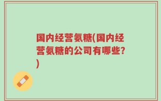 国内经营氨糖(国内经营氨糖的公司有哪些？)