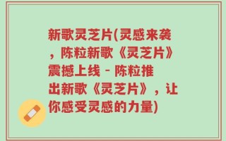 新歌灵芝片(灵感来袭，陈粒新歌《灵芝片》震撼上线 - 陈粒推出新歌《灵芝片》，让你感受灵感的力量)