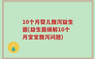 10个月婴儿腹泻益生菌(益生菌缓解10个月宝宝腹泻问题)