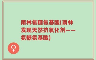 雨林氨糖氨基酸(雨林发现天然抗氧化剂——氨糖氨基酸)