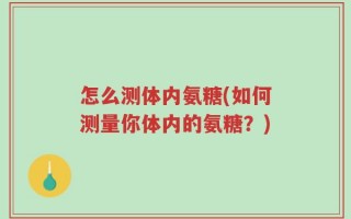 怎么测体内氨糖(如何测量你体内的氨糖？)