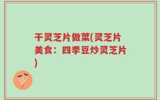 干灵芝片做菜(灵芝片美食：四季豆炒灵芝片)