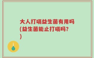 大人打嗝益生菌有用吗(益生菌能止打嗝吗？)