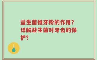 益生菌推牙粉的作用？详解益生菌对牙齿的保护？