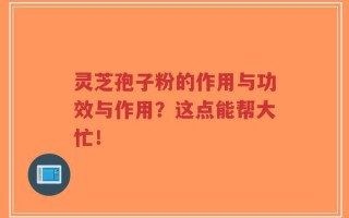 灵芝孢子粉的作用与功效与作用？这点能帮大忙！