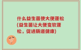 什么益生菌使大便蓬松(益生菌让大便变软蓬松，促进肠道健康)