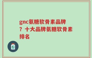 gnc氨糖软骨素品牌？十大品牌氨糖软骨素排名