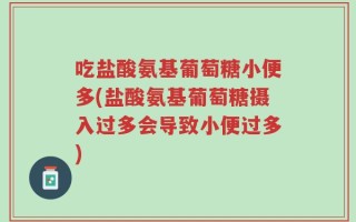 吃盐酸氨基葡萄糖小便多(盐酸氨基葡萄糖摄入过多会导致小便过多)
