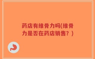 药店有维骨力吗(维骨力是否在药店销售？)