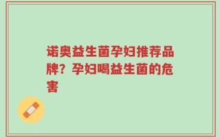诺奥益生菌孕妇推荐品牌？孕妇喝益生菌的危害