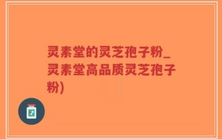 灵素堂的灵芝孢子粉_灵素堂高品质灵芝孢子粉)