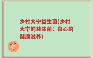 乡村大宁益生菌(乡村大宁的益生菌：良心的健康滋养)