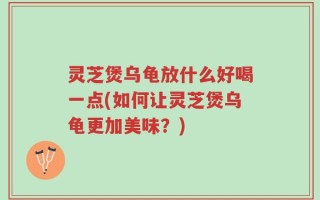 灵芝煲乌龟放什么好喝一点(如何让灵芝煲乌龟更加美味？)