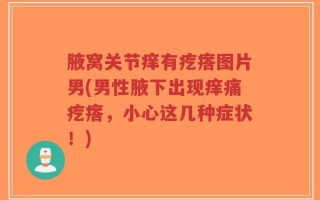 腋窝关节痒有疙瘩图片男(男性腋下出现痒痛疙瘩，小心这几种症状！)