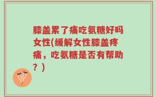 膝盖累了痛吃氨糖好吗女性(缓解女性膝盖疼痛，吃氨糖是否有帮助？)