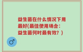益生菌在什么情况下用最好(最佳使用场合：益生菌何时最有效？)