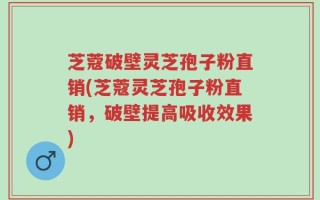 芝蔻破壁灵芝孢子粉直销(芝蔻灵芝孢子粉直销，破壁提高吸收效果)
