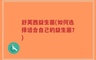 舒芙西益生菌(如何选择适合自己的益生菌？)