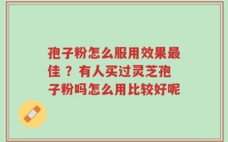 孢子粉怎么服用效果最佳 ？有人买过灵芝孢子粉吗怎么用比较好呢
