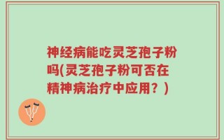 神经病能吃灵芝孢子粉吗(灵芝孢子粉可否在精神病治疗中应用？)