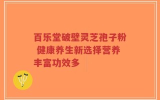 百乐堂破壁灵芝孢子粉 健康养生新选择营养丰富功效多