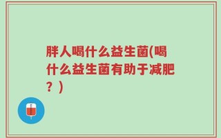 胖人喝什么益生菌(喝什么益生菌有助于减肥？)