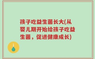 孩子吃益生菌长大(从婴儿期开始给孩子吃益生菌，促进健康成长)