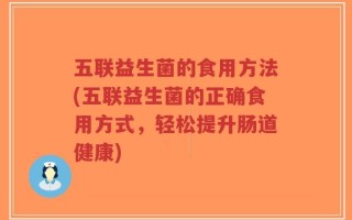 五联益生菌的食用方法(五联益生菌的正确食用方式，轻松提升肠道健康)