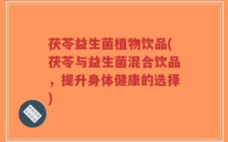 茯苓益生菌植物饮品(茯苓与益生菌混合饮品，提升身体健康的选择)