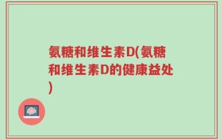 氨糖和维生素D(氨糖和维生素D的健康益处)