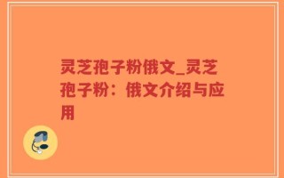 灵芝孢子粉俄文_灵芝孢子粉：俄文介绍与应用