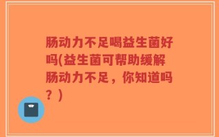 肠动力不足喝益生菌好吗(益生菌可帮助缓解肠动力不足，你知道吗？)