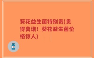 葵花益生菌特别贵(贵得离谱！葵花益生菌价格惊人)