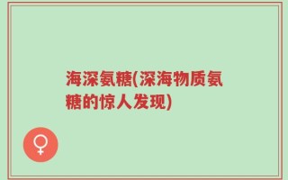 海深氨糖(深海物质氨糖的惊人发现)