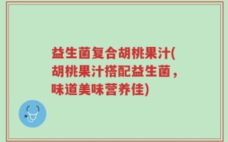 益生菌复合胡桃果汁(胡桃果汁搭配益生菌，味道美味营养佳)