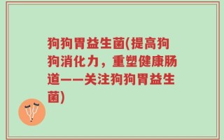 狗狗胃益生菌(提高狗狗消化力，重塑健康肠道——关注狗狗胃益生菌)