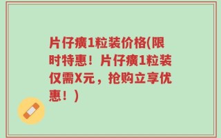 片仔癀1粒装价格(限时特惠！片仔癀1粒装仅需X元，抢购立享优惠！)