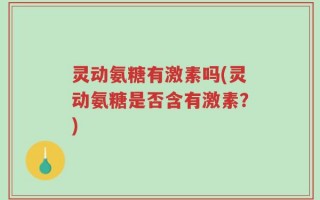 灵动氨糖有激素吗(灵动氨糖是否含有激素？)