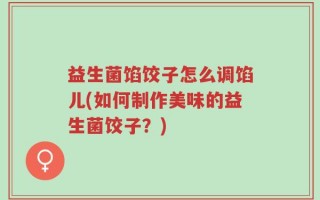 益生菌馅饺子怎么调馅儿(如何制作美味的益生菌饺子？)