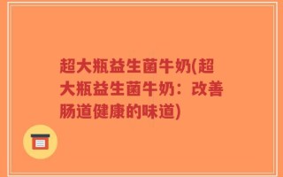 超大瓶益生菌牛奶(超大瓶益生菌牛奶：改善肠道健康的味道)