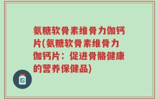 氨糖软骨素维骨力伽钙片(氨糖软骨素维骨力伽钙片：促进骨骼健康的营养保健品)