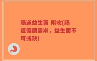 肠道益生菌 阴吹(肠道健康需求，益生菌不可或缺)