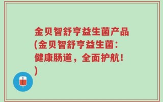 金贝智舒亨益生菌产品(金贝智舒亨益生菌：健康肠道，全面护航！)