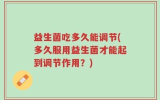 益生菌吃多久能调节(多久服用益生菌才能起到调节作用？)